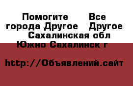 Помогите!!! - Все города Другое » Другое   . Сахалинская обл.,Южно-Сахалинск г.